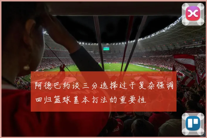 阿德巴约谈三分选择过于复杂强调回归篮球基本打法的重要性