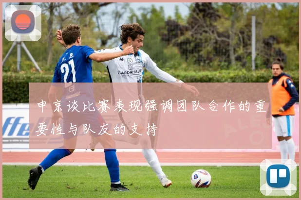 申京谈比赛表现强调团队合作的重要性与队友的支持