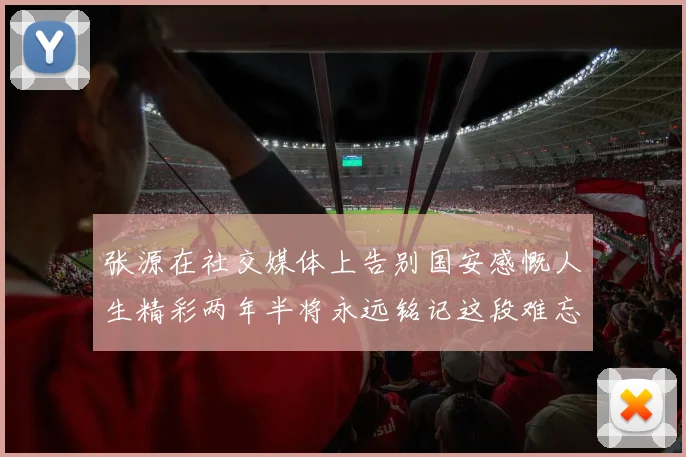 张源在社交媒体上告别国安感慨人生精彩两年半将永远铭记这段难忘故事