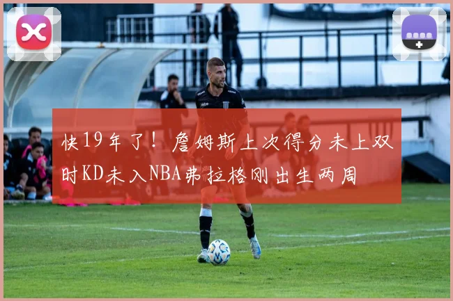 快19年了！詹姆斯上次得分未上双时KD未入NBA弗拉格刚出生两周