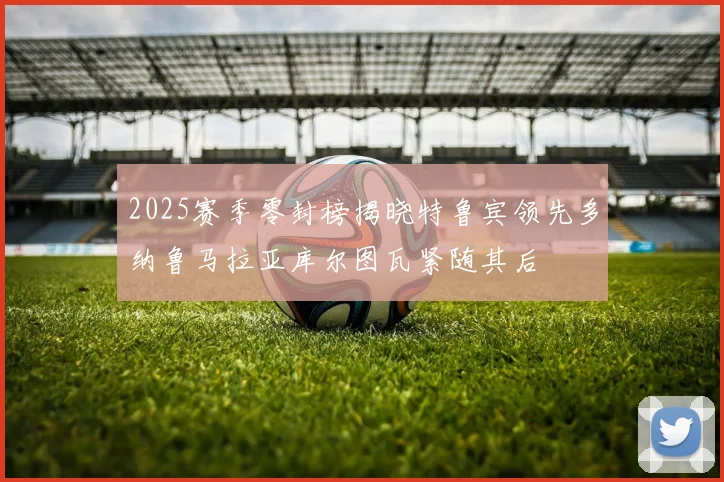 2025赛季零封榜揭晓特鲁宾领先多纳鲁马拉亚库尔图瓦紧随其后