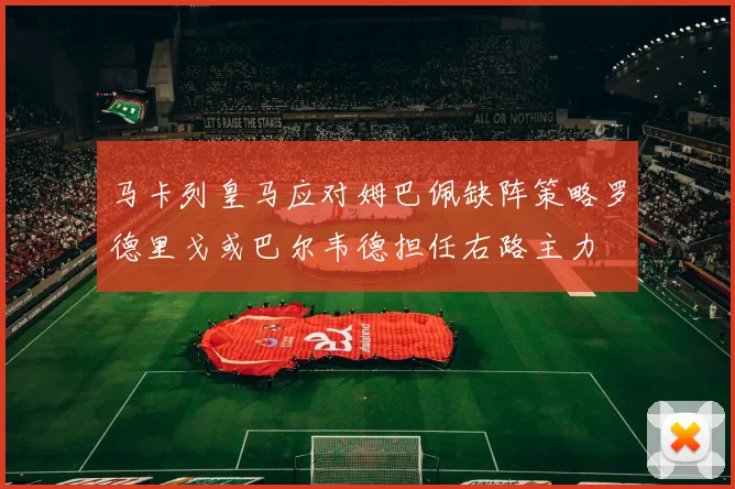 马卡列皇马应对姆巴佩缺阵策略罗德里戈或巴尔韦德担任右路主力