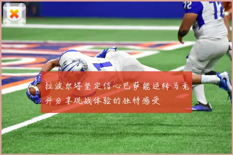 拉波尔塔坚定信心巴萨能逆转马竞并分享观战体验的独特感受