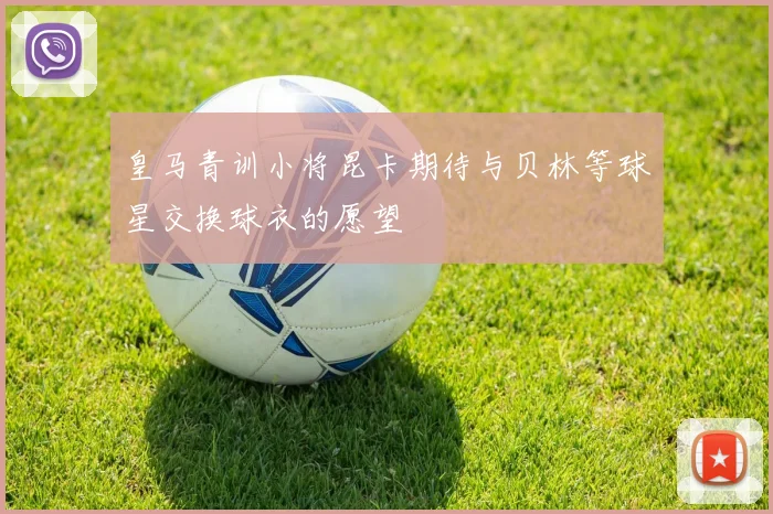皇马青训小将昆卡期待与贝林等球星交换球衣的愿望