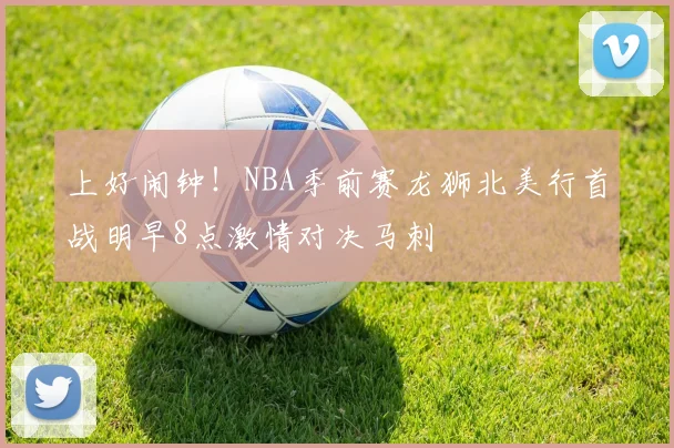 上好闹钟！NBA季前赛龙狮北美行首战明早8点激情对决马刺
