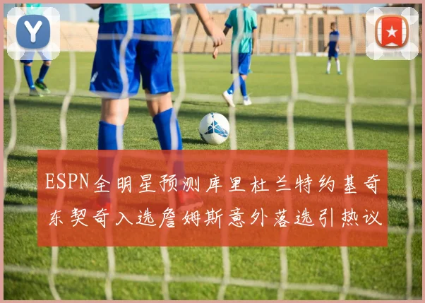 ESPN全明星预测库里杜兰特约基奇东契奇入选詹姆斯意外落选引热议