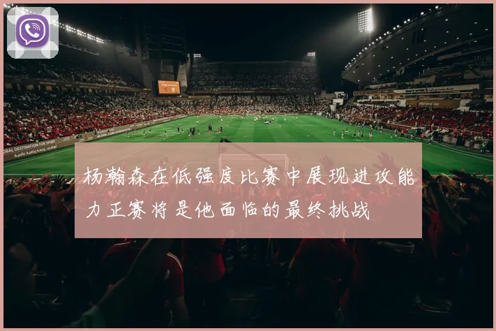 杨瀚森在低强度比赛中展现进攻能力正赛将是他面临的最终挑战