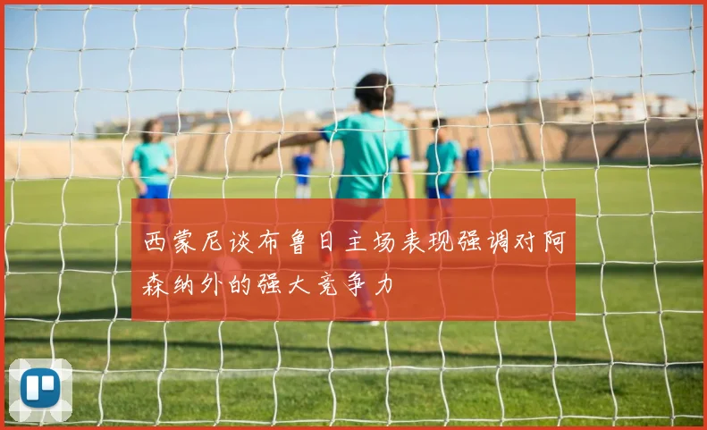 西蒙尼谈布鲁日主场表现强调对阿森纳外的强大竞争力