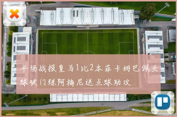 半场战报皇马1比2本菲卡姆巴佩头球破门琼阿梅尼送点球助攻