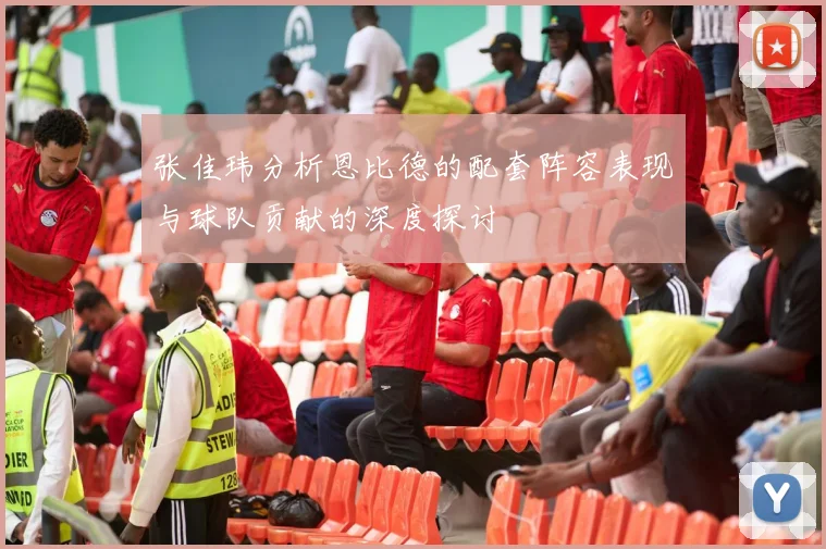 张佳玮分析恩比德的配套阵容表现与球队贡献的深度探讨
