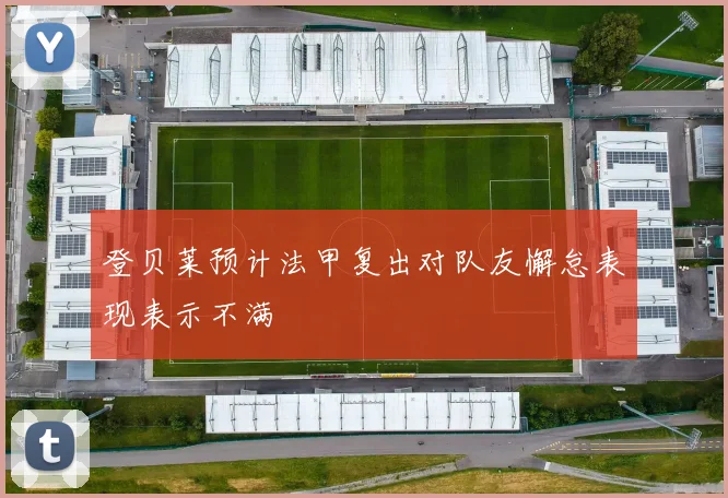 登贝莱预计法甲复出对队友懈怠表现表示不满