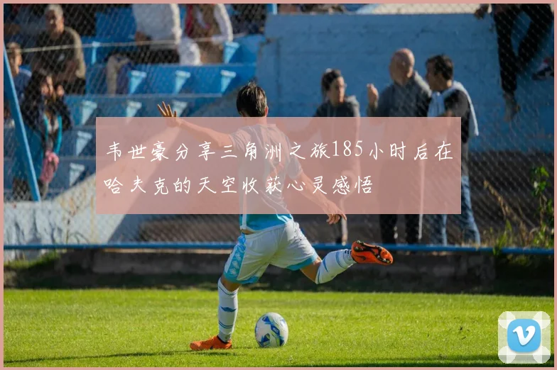 韦世豪分享三角洲之旅185小时后在哈夫克的天空收获心灵感悟