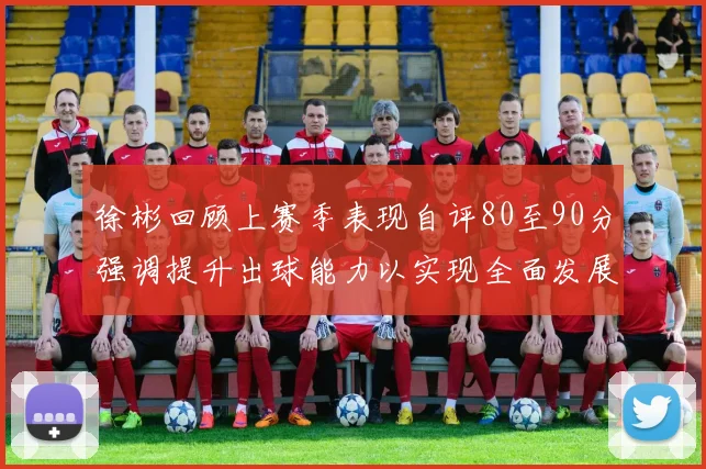 徐彬回顾上赛季表现自评80至90分强调提升出球能力以实现全面发展