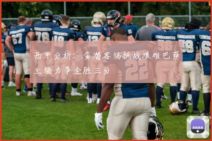 西甲分析：黄潜客场挑战艰难巴萨主场力争全胜三分