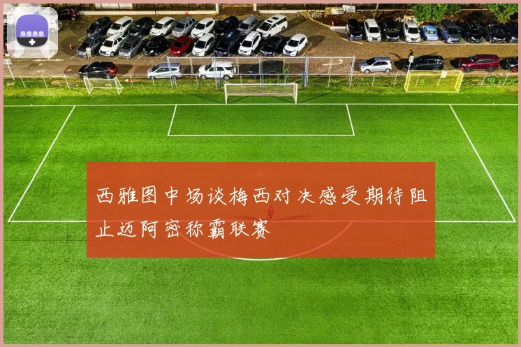 西雅图中场谈梅西对决感受期待阻止迈阿密称霸联赛