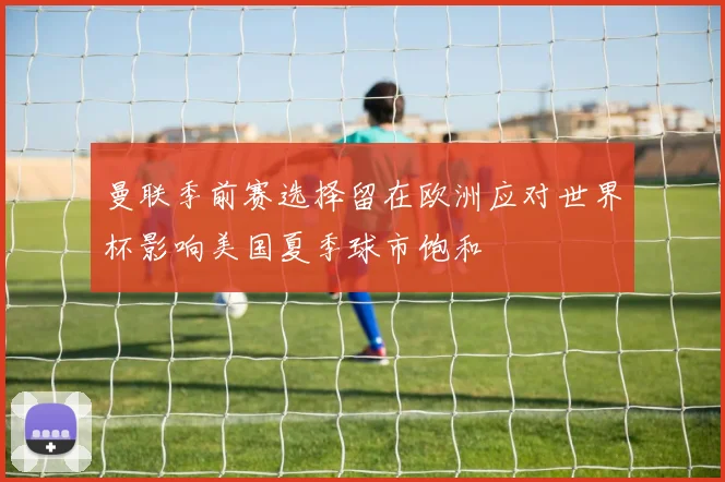 曼联季前赛选择留在欧洲应对世界杯影响美国夏季球市饱和