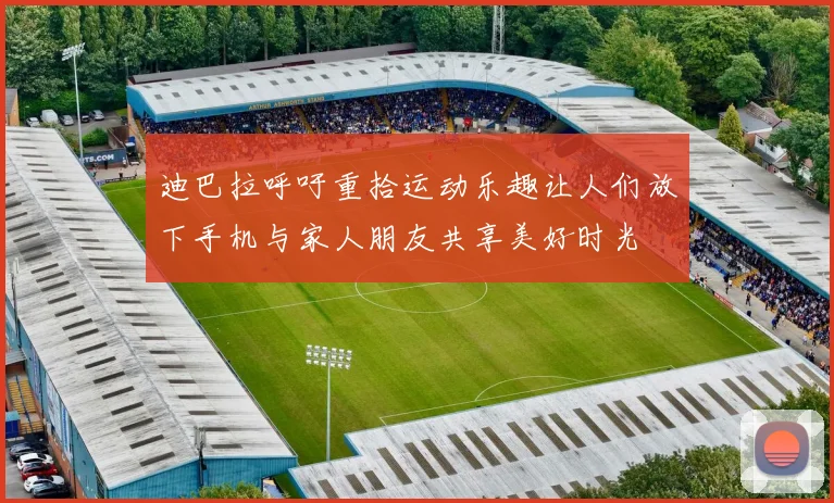 迪巴拉呼吁重拾运动乐趣让人们放下手机与家人朋友共享美好时光