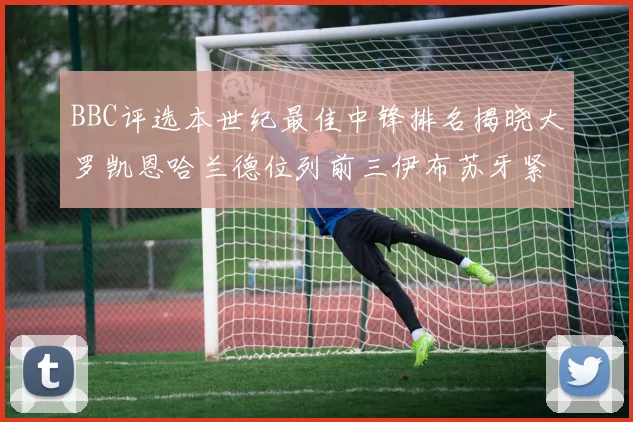 BBC评选本世纪最佳中锋排名揭晓大罗凯恩哈兰德位列前三伊布苏牙紧随其后