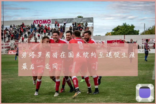 劳塔罗或将在国米续约至退役生涯最后一合同